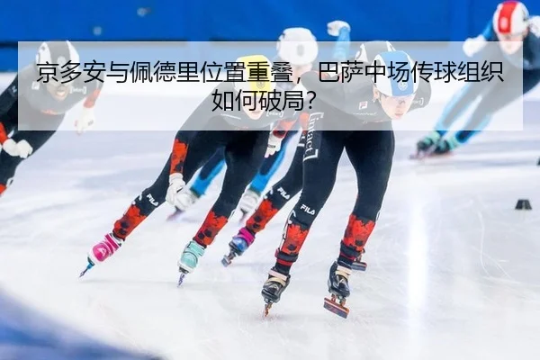 京多安与佩德里位置重叠，巴萨中场传球组织如何破局？