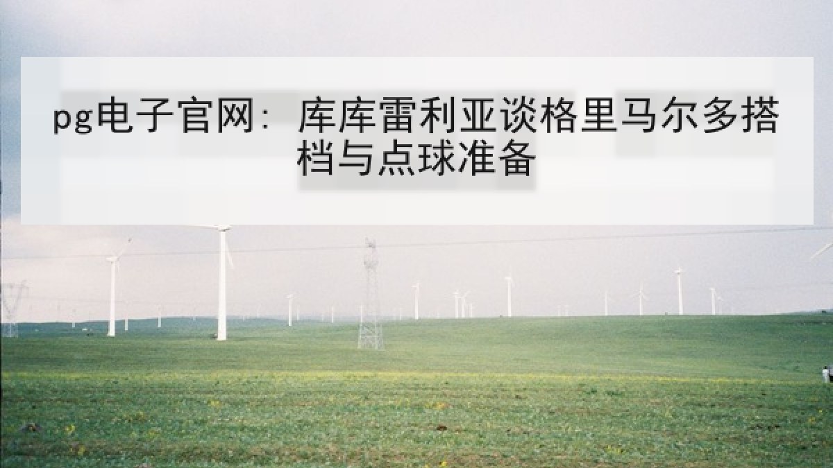 pg电子官网: 库库雷利亚谈格里马尔多搭档与点球准备 pg电子官网: 库库雷利亚谈格里马尔多搭档与点球准备