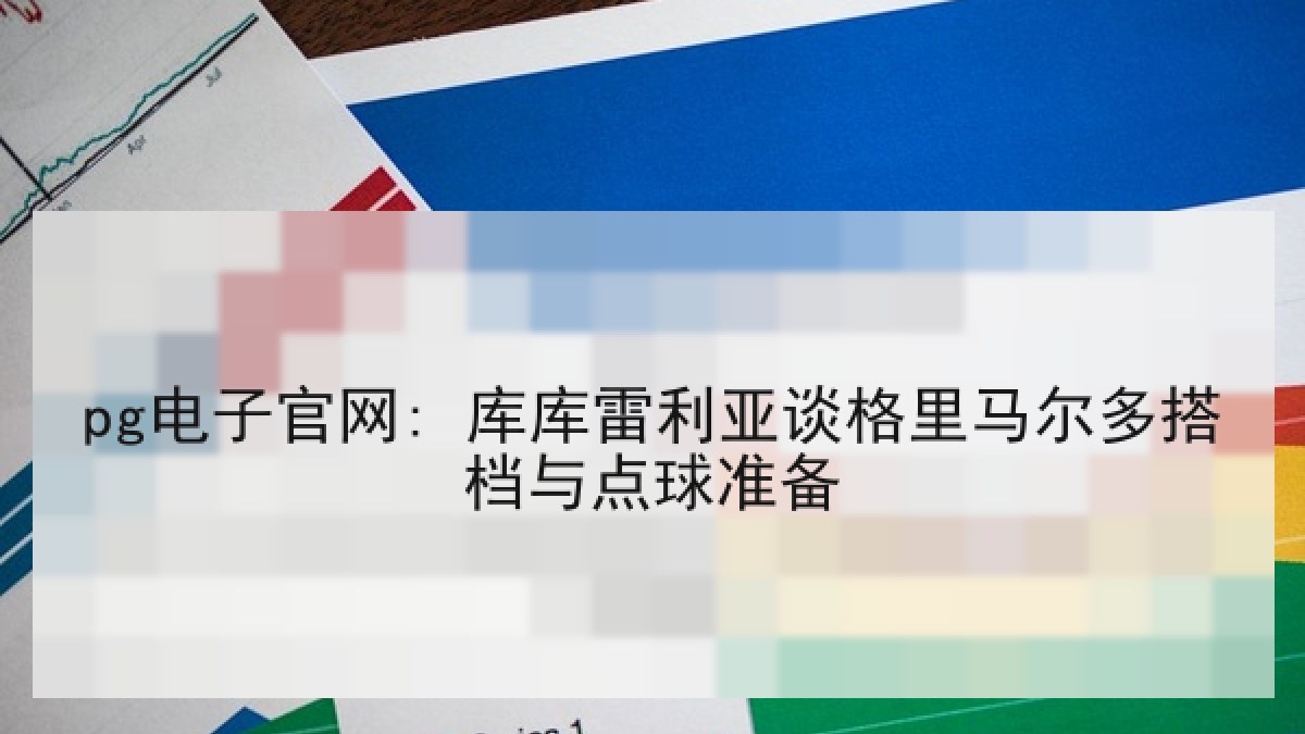 pg电子官网: 库库雷利亚谈格里马尔多搭档与点球准备
