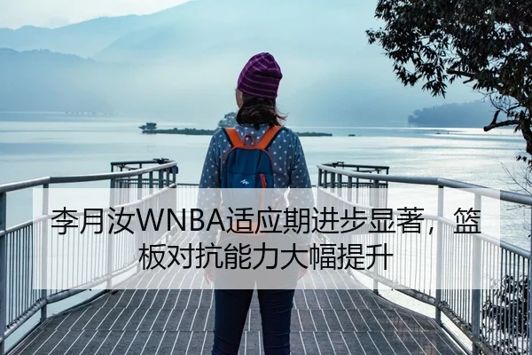 李月汝WNBA适应期进步显著，篮板对抗能力大幅提升