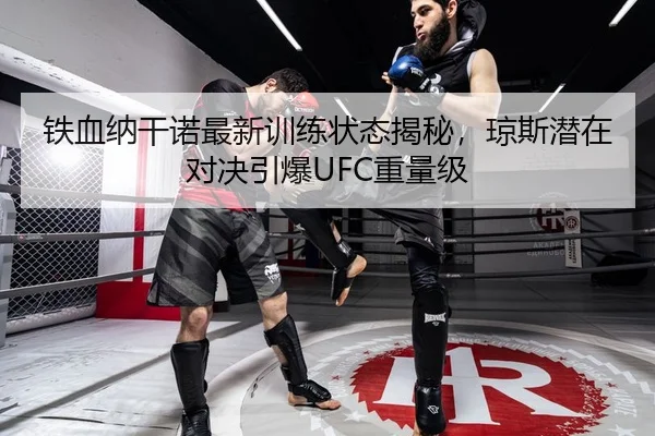 铁血纳干诺最新训练状态揭秘，琼斯潜在对决引爆UFC重量级