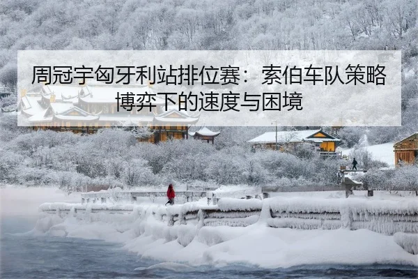 周冠宇匈牙利站排位赛：索伯车队策略博弈下的速度与困境
