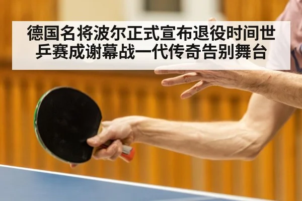 德国名将波尔正式宣布退役时间世乒赛成谢幕战一代传奇告别舞台