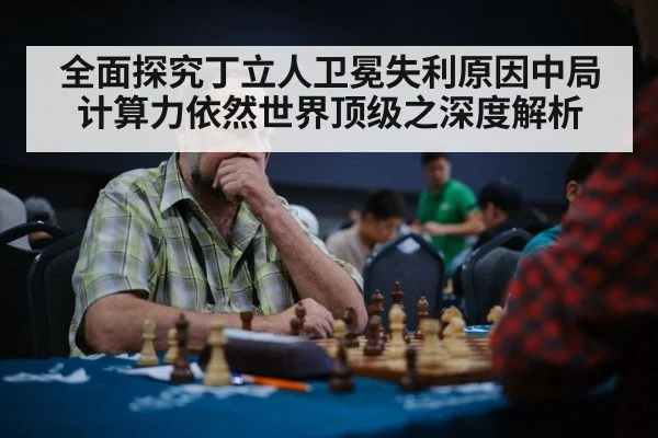 全面探究丁立人卫冕失利原因中局计算力依然世界顶级之深度解析