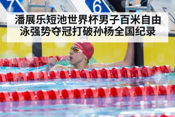 潘展乐短池世界杯男子百米自由泳强势夺冠打破孙杨全国纪录