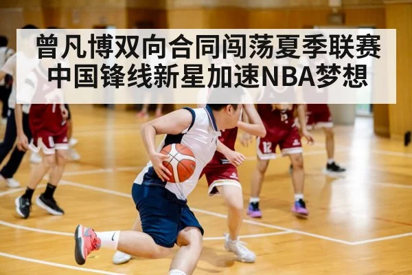 曾凡博双向合同闯荡夏季联赛 中国锋线新星加速NBA梦想