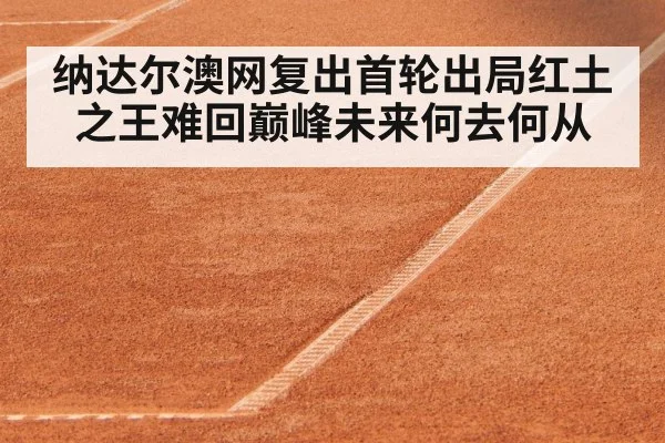 纳达尔澳网复出首轮出局红土之王难回巅峰未来何去何从